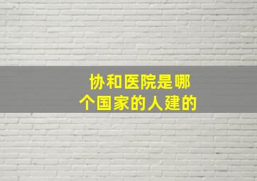 协和医院是哪个国家的人建的