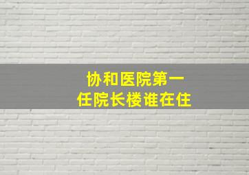 协和医院第一任院长楼谁在住