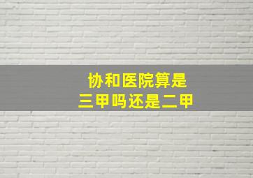 协和医院算是三甲吗还是二甲