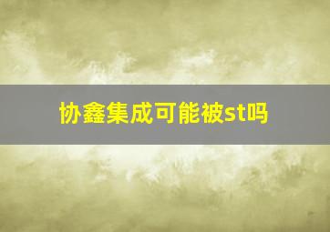 协鑫集成可能被st吗