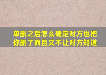 单删之后怎么确定对方也把你删了而且又不让对方知道