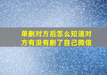 单删对方后怎么知道对方有没有删了自己微信