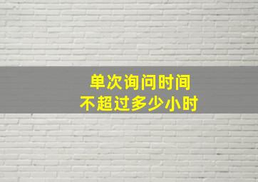 单次询问时间不超过多少小时