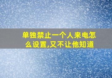 单独禁止一个人来电怎么设置,又不让他知道