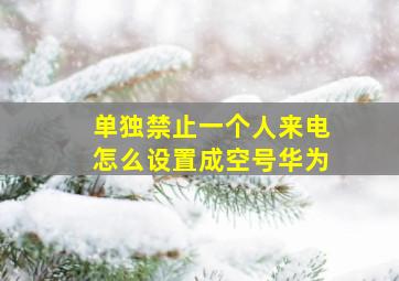 单独禁止一个人来电怎么设置成空号华为