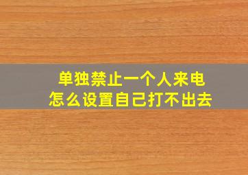 单独禁止一个人来电怎么设置自己打不出去