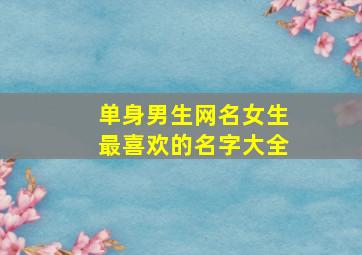 单身男生网名女生最喜欢的名字大全