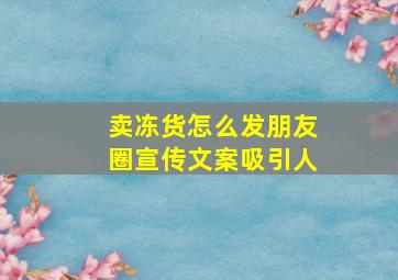 卖冻货怎么发朋友圈宣传文案吸引人