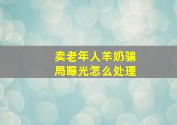 卖老年人羊奶骗局曝光怎么处理