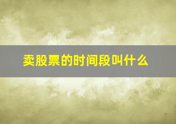 卖股票的时间段叫什么