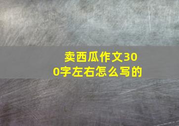 卖西瓜作文300字左右怎么写的