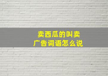 卖西瓜的叫卖广告词语怎么说