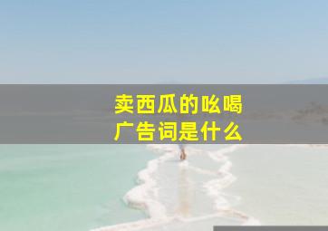 卖西瓜的吆喝广告词是什么