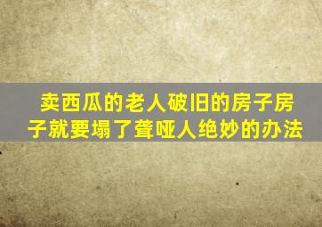 卖西瓜的老人破旧的房子房子就要塌了聋哑人绝妙的办法