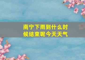 南宁下雨到什么时候结束呢今天天气