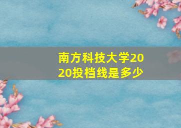 南方科技大学2020投档线是多少