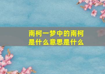 南柯一梦中的南柯是什么意思是什么