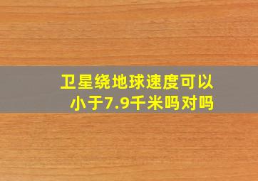 卫星绕地球速度可以小于7.9千米吗对吗