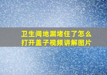 卫生间地漏堵住了怎么打开盖子视频讲解图片