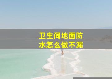 卫生间地面防水怎么做不漏