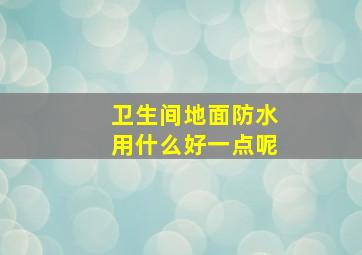 卫生间地面防水用什么好一点呢