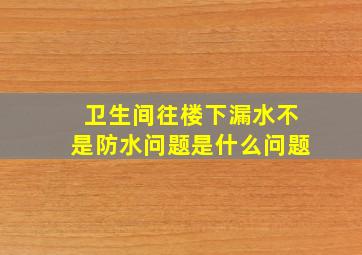 卫生间往楼下漏水不是防水问题是什么问题