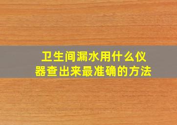 卫生间漏水用什么仪器查出来最准确的方法