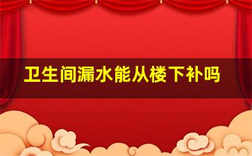 卫生间漏水能从楼下补吗