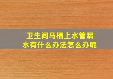 卫生间马桶上水管漏水有什么办法怎么办呢