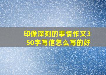 印像深刻的事情作文350字写信怎么写的好