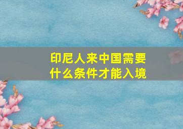 印尼人来中国需要什么条件才能入境