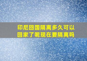 印尼回国隔离多久可以回家了呢现在要隔离吗