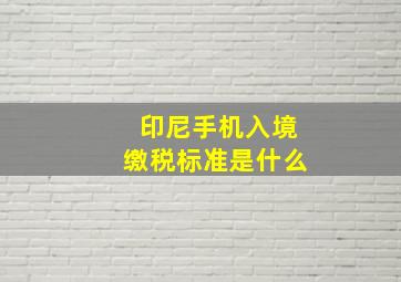 印尼手机入境缴税标准是什么