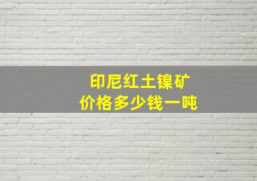 印尼红土镍矿价格多少钱一吨