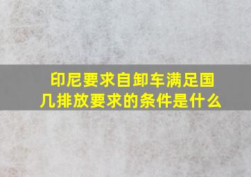 印尼要求自卸车满足国几排放要求的条件是什么