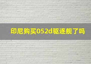 印尼购买052d驱逐舰了吗