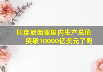 印度尼西亚国内生产总值突破10000亿美元了吗