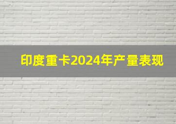 印度重卡2024年产量表现