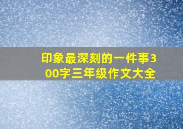 印象最深刻的一件事300字三年级作文大全