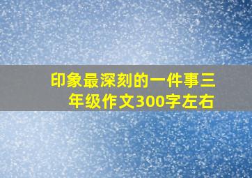 印象最深刻的一件事三年级作文300字左右