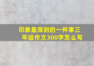 印象最深刻的一件事三年级作文300字怎么写