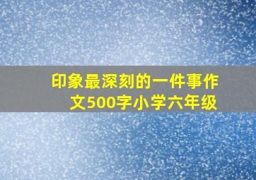 印象最深刻的一件事作文500字小学六年级