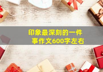 印象最深刻的一件事作文600字左右