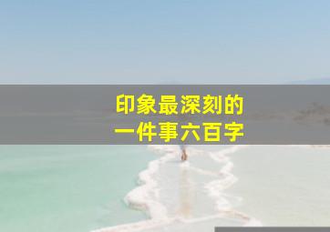 印象最深刻的一件事六百字