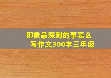 印象最深刻的事怎么写作文300字三年级