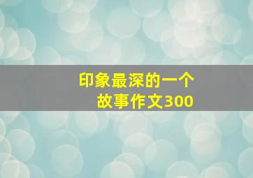 印象最深的一个故事作文300