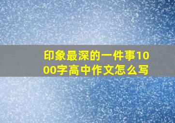 印象最深的一件事1000字高中作文怎么写