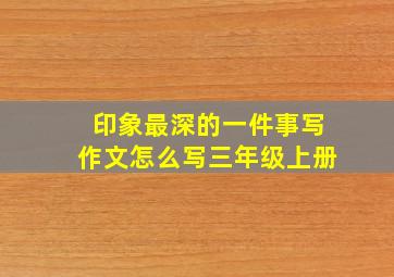 印象最深的一件事写作文怎么写三年级上册