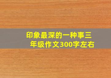 印象最深的一种事三年级作文300字左右