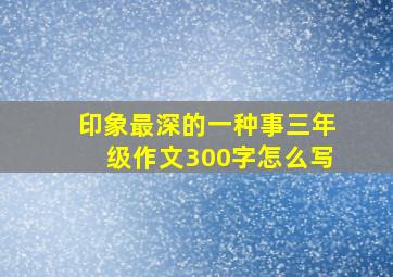 印象最深的一种事三年级作文300字怎么写